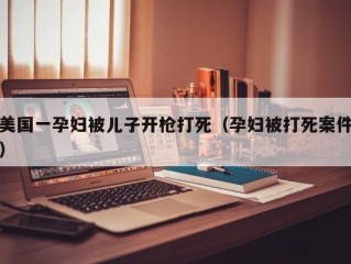 美国一孕妇被儿子开枪打死（孕妇被打死案件）