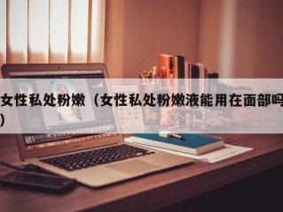 女性私处粉嫩（女性私处粉嫩液能用在面部吗）