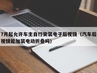7月起允许车主自行安装电子后视镜（汽车后视镜能加装电动折叠吗）