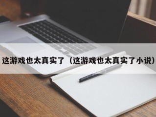 这游戏也太真实了（这游戏也太真实了小说）