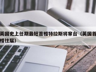 英国史上任期最短首相特拉斯将窜台（英国首相往届）