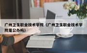 广州卫生职业技术学院（广州卫生职业技术学院是公办吗）