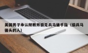 美国男子承认掰断并偷走兵马俑手指（偷兵马俑头的人）