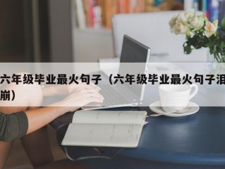 六年级毕业最火句子（六年级毕业最火句子泪崩）