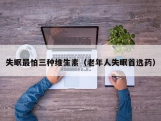 失眠最怕三种维生素（老年人失眠首选药）