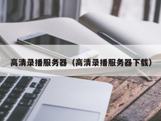 高清录播服务器（高清录播服务器下载）