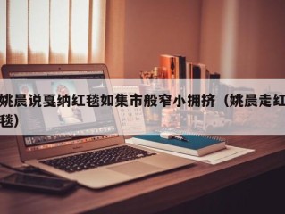 姚晨说戛纳红毯如集市般窄小拥挤（姚晨走红毯）