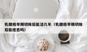 乳腺癌早期切除后能活几年（乳腺癌早期切除后能痊愈吗）