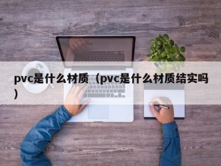 pvc是什么材质（pvc是什么材质结实吗）