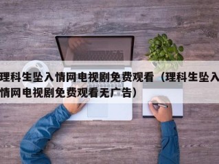 理科生坠入情网电视剧免费观看（理科生坠入情网电视剧免费观看无广告）