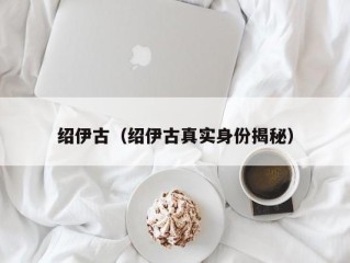 绍伊古（绍伊古真实身份揭秘）
