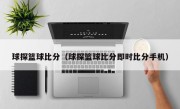 球探篮球比分（球探篮球比分即时比分手机）