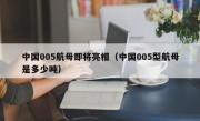 中国005航母即将亮相（中国005型航母是多少吨）
