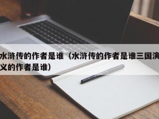 水浒传的作者是谁（水浒传的作者是谁三国演义的作者是谁）
