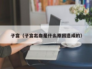 子宫（子宫出血是什么原因造成的）