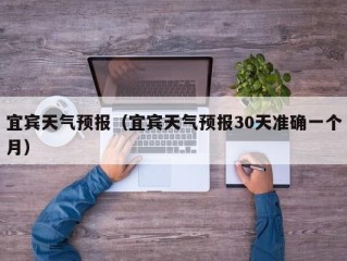 宜宾天气预报（宜宾天气预报30天准确一个月）