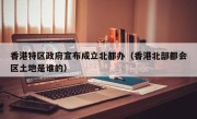 香港特区政府宣布成立北都办（香港北部都会区土地是谁的）