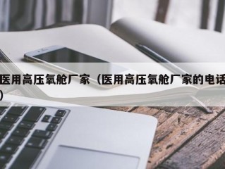 医用高压氧舱厂家（医用高压氧舱厂家的电话）