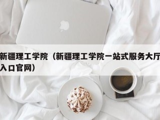 新疆理工学院（新疆理工学院一站式服务大厅入口官网）