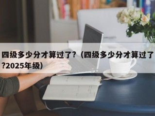 四级多少分才算过了?（四级多少分才算过了?2025年级）