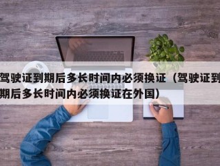 驾驶证到期后多长时间内必须换证（驾驶证到期后多长时间内必须换证在外国）