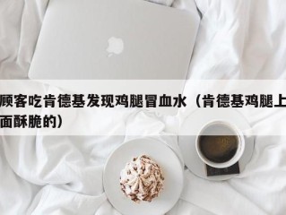 顾客吃肯德基发现鸡腿冒血水（肯德基鸡腿上面酥脆的）