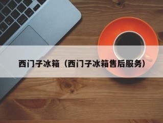 西门子冰箱（西门子冰箱售后服务）