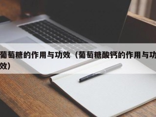 葡萄糖的作用与功效（葡萄糖酸钙的作用与功效）