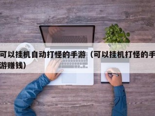 可以挂机自动打怪的手游（可以挂机打怪的手游赚钱）