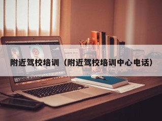附近驾校培训（附近驾校培训中心电话）