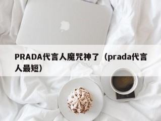 PRADA代言人魔咒神了（prada代言人最短）