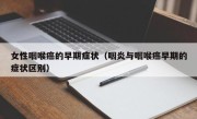 女性咽喉癌的早期症状（咽炎与咽喉癌早期的症状区别）