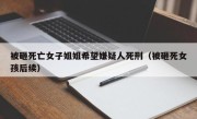 被砸死亡女子姐姐希望嫌疑人死刑（被砸死女孩后续）