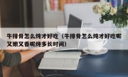 牛排骨怎么炖才好吃（牛排骨怎么炖才好吃呢又嫩又香呢炖多长时间）