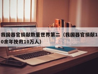 我国器官捐献数量世界第二（我国器官捐献10余年挽救10万人）