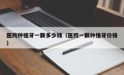 医院种植牙一颗多少钱（医院一颗种植牙价格）