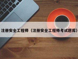 注册安全工程师（注册安全工程师考试题库）