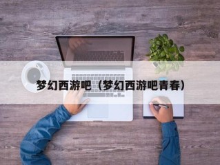 梦幻西游吧（梦幻西游吧青春）