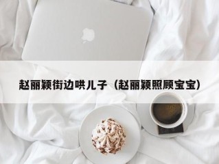 赵丽颖街边哄儿子（赵丽颖照顾宝宝）
