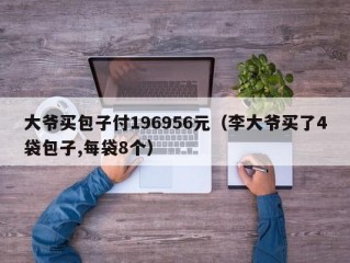 大爷买包子付196956元（李大爷买了4袋包子,每袋8个）