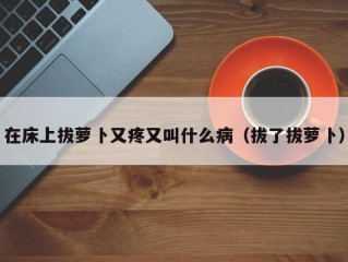 在床上拔萝卜又疼又叫什么病（拔了拔萝卜）