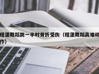 程潇舞蹈跳一半时骨折受伤（程潇舞蹈高难动作）