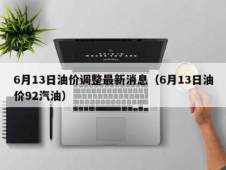 6月13日油价调整最新消息（6月13日油价92汽油）