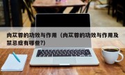肉苁蓉的功效与作用（肉苁蓉的功效与作用及禁忌症有哪些?）
