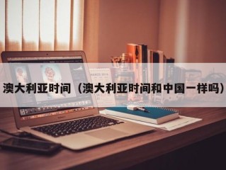 澳大利亚时间（澳大利亚时间和中国一样吗）