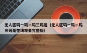 无人区码一码二码三码是（无人区码一码二码三码是在线观看完整版）