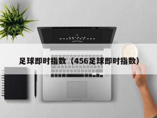 足球即时指数（456足球即时指数）