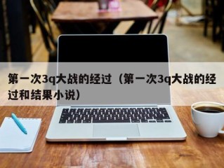 第一次3q大战的经过（第一次3q大战的经过和结果小说）
