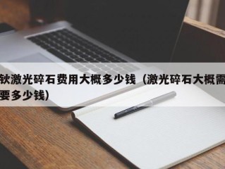 钬激光碎石费用大概多少钱（激光碎石大概需要多少钱）