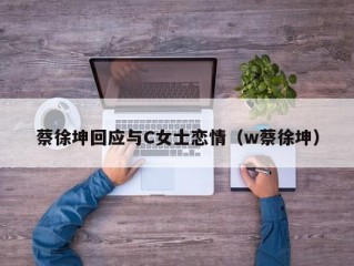 蔡徐坤回应与C女士恋情（w蔡徐坤）